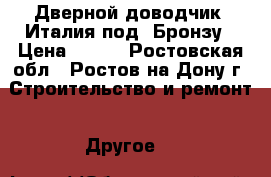 Дверной доводчик  Италия под  Бронзу › Цена ­ 800 - Ростовская обл., Ростов-на-Дону г. Строительство и ремонт » Другое   